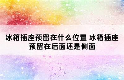 冰箱插座预留在什么位置 冰箱插座预留在后面还是侧面